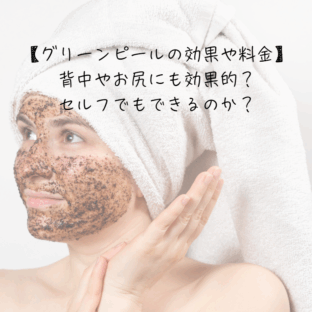 【グリーンピールの効果や料金】背中やお尻にも効果的？セルフでもできるのか？