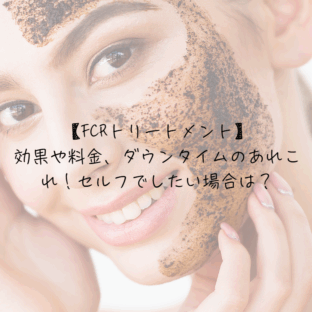 【FCRトリートメント】効果や料金、ダウンタイムのあれこれ!セルフでしたい場合は?