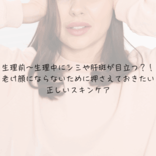 生理前～生理中にシミや肝斑が目立つ？！老け顔にならないために押さえておきたい正しいスキンケア