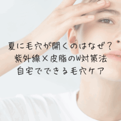 夏に毛穴が開くのはなぜ？紫外線×皮脂のW対策法｜自宅でできる毛穴ケア