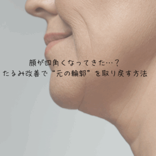 顔が四角くなってきた…？たるみ改善で“元の輪郭”を取り戻す方法