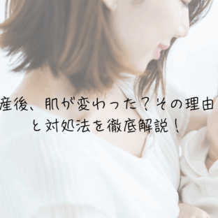 産後、肌が変わった？その理由と対処法を徹底解説！