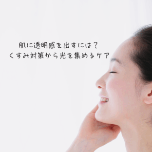 肌に透明感を出すには？くすみ対策から光を集めるケア法まで徹底解説