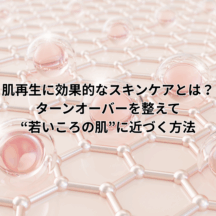 肌再生に効果的なスキンケアとは？ターンオーバーを整えて“若いころの肌”に近づく方法